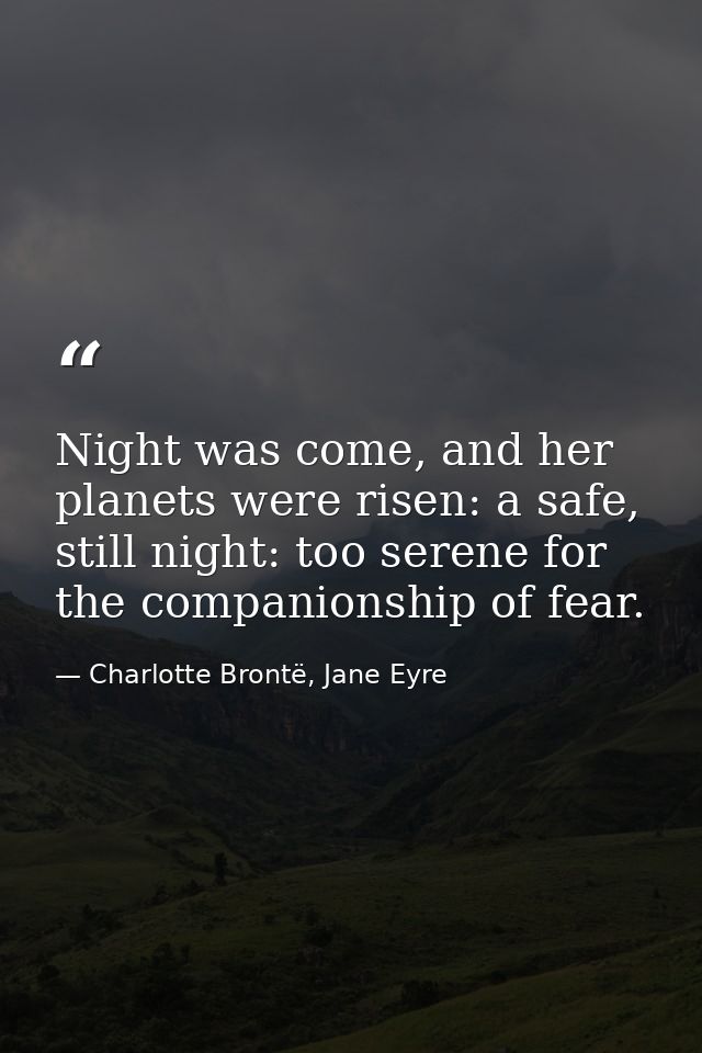 Night was come, and her planets were risen: a safe, still night: too serene for the companionship of fear. — Charlotte Brontë, Jane Eyre