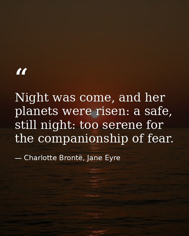 Night was come, and her planets were risen: a safe, still night: too serene for the companionship of fear. — Charlotte Brontë, Jane Eyre