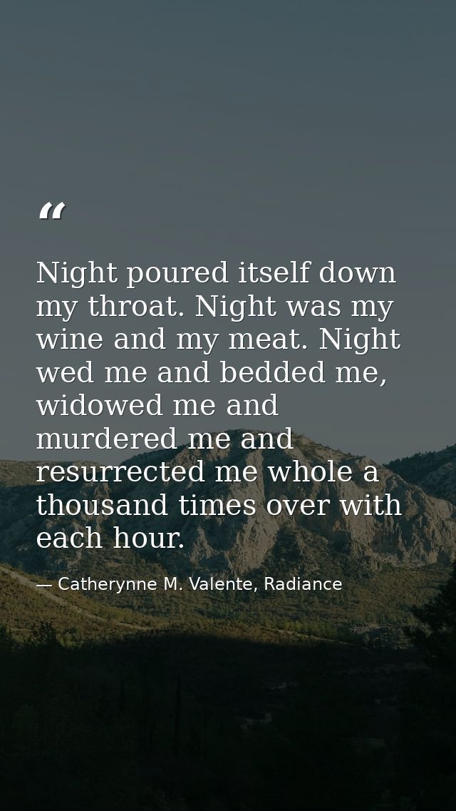 Night poured itself down my throat. Night was my wine and my meat. Night wed me and bedded me, widowed me and murdered m — Catherynne M. Valente, Radiance