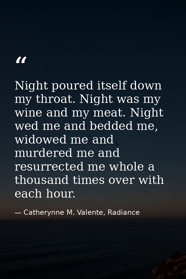 Night poured itself down my throat. Night was my wine and my meat. Night wed me and bedded me, widowed me and murdered m — Catherynne M. Valente, Radiance