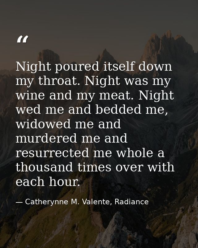 Night poured itself down my throat. Night was my wine and my meat. Night wed me and bedded me, widowed me and murdered m — Catherynne M. Valente, Radiance