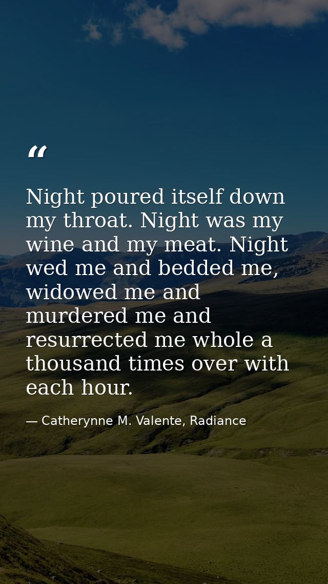 Night poured itself down my throat. Night was my wine and my meat. Night wed me and bedded me, widowed me and murdered m — Catherynne M. Valente, Radiance