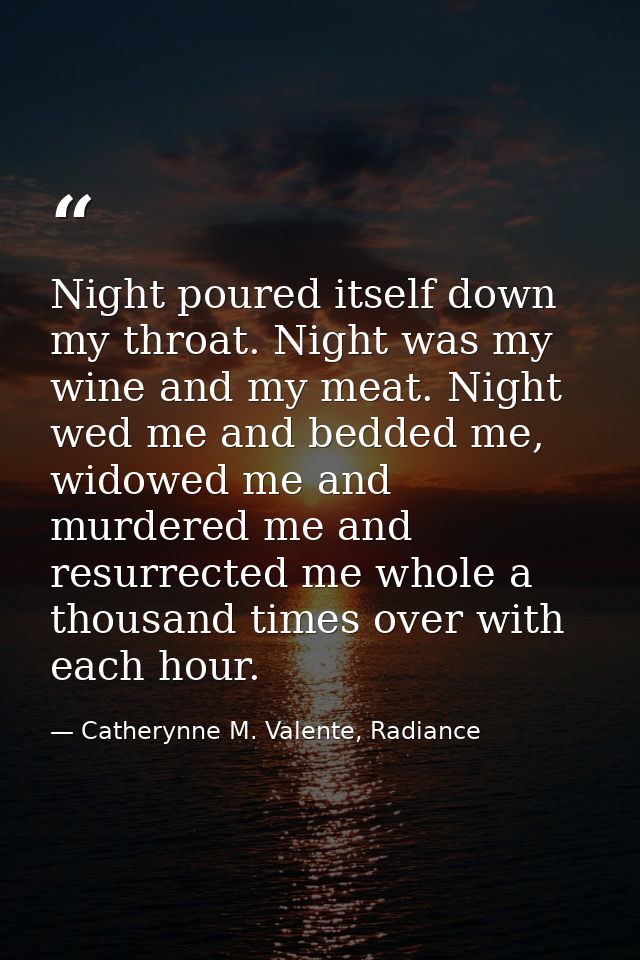 Night poured itself down my throat. Night was my wine and my meat. Night wed me and bedded me, widowed me and murdered m — Catherynne M. Valente, Radiance