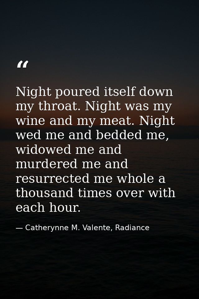 Night poured itself down my throat. Night was my wine and my meat. Night wed me and bedded me, widowed me and murdered m — Catherynne M. Valente, Radiance
