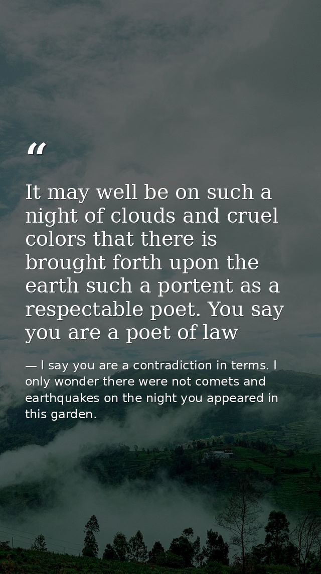 It may well be on such a night of clouds and cruel colors that there is brought forth upon the earth such a portent as a — I say you are a contradiction in terms. I only wonder there were not comets and earthquakes on the night you appeared in this garden.