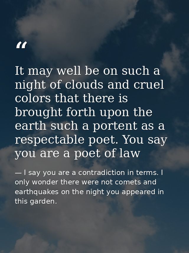 It may well be on such a night of clouds and cruel colors that there is brought forth upon the earth such a portent as a — I say you are a contradiction in terms. I only wonder there were not comets and earthquakes on the night you appeared in this garden.