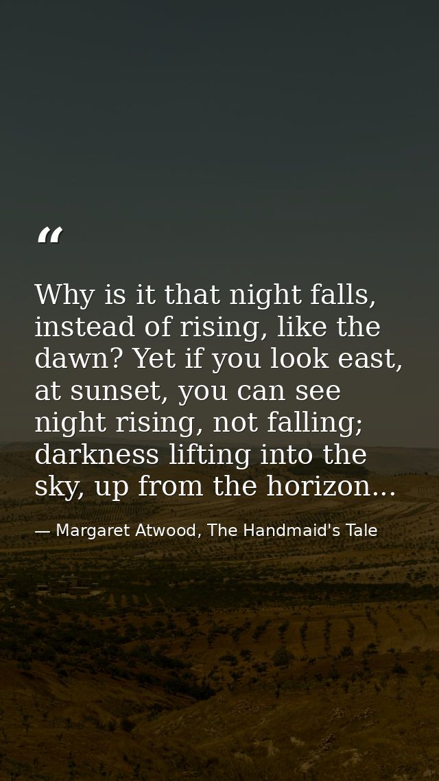 Why is it that night falls, instead of rising, like the dawn? Yet if you look east, at sunset, you can see night rising, — Margaret Atwood, The Handmaid's Tale