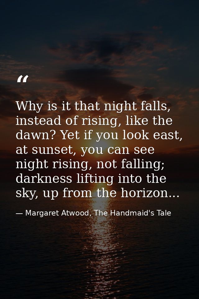 Why is it that night falls, instead of rising, like the dawn? Yet if you look east, at sunset, you can see night rising, — Margaret Atwood, The Handmaid's Tale