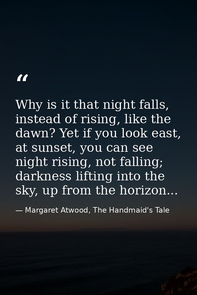 Why is it that night falls, instead of rising, like the dawn? Yet if you look east, at sunset, you can see night rising, — Margaret Atwood, The Handmaid's Tale
