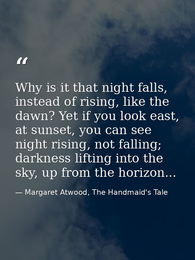 Why is it that night falls, instead of rising, like the dawn? Yet if you look east, at sunset, you can see night rising, — Margaret Atwood, The Handmaid's Tale