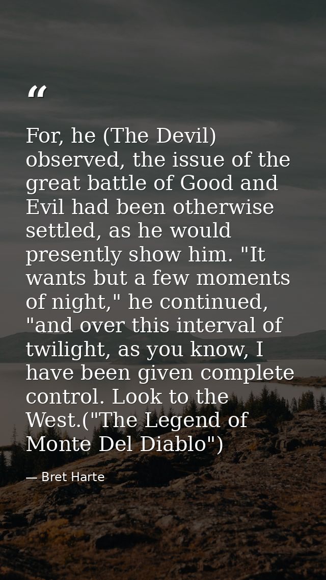 For, he (The Devil) observed, the issue of the great battle of Good and Evil had been otherwise settled, as he would pre — Bret Harte