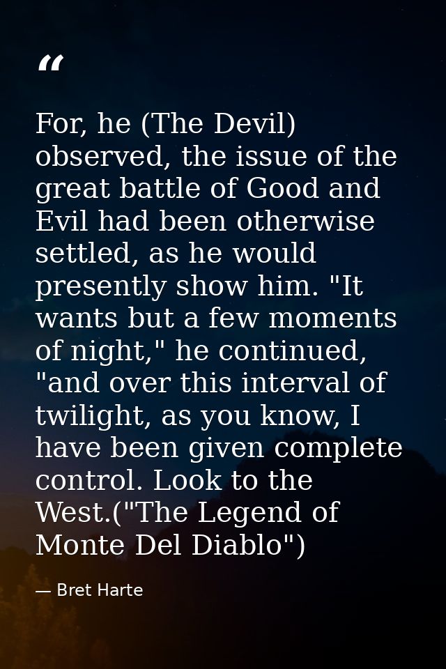 For, he (The Devil) observed, the issue of the great battle of Good and Evil had been otherwise settled, as he would pre — Bret Harte