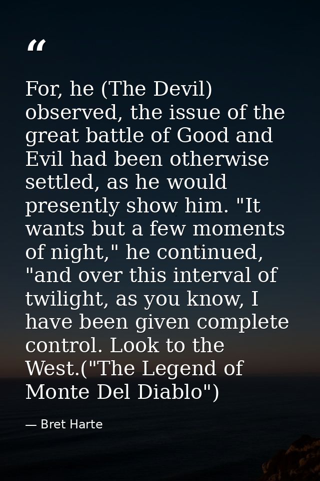 For, he (The Devil) observed, the issue of the great battle of Good and Evil had been otherwise settled, as he would pre — Bret Harte