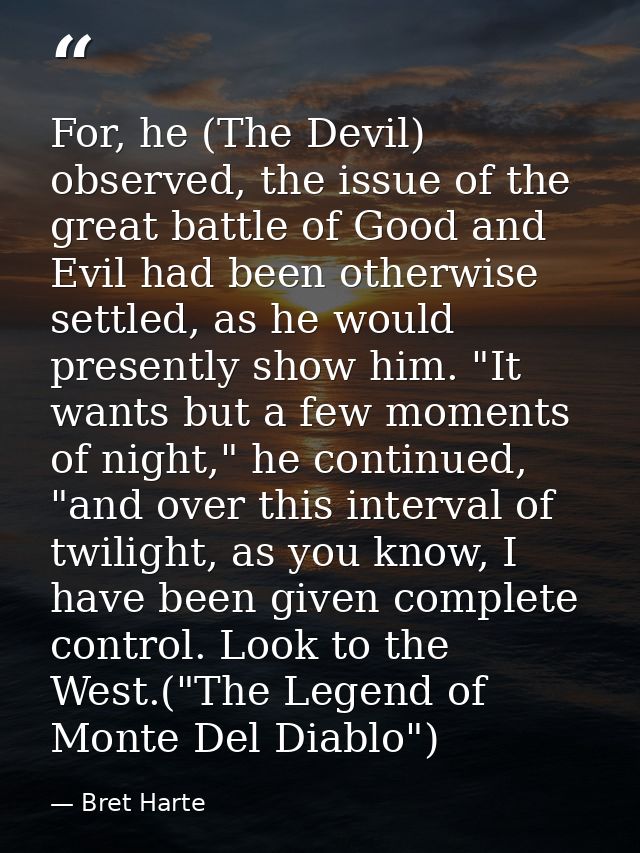 For, he (The Devil) observed, the issue of the great battle of Good and Evil had been otherwise settled, as he would pre — Bret Harte