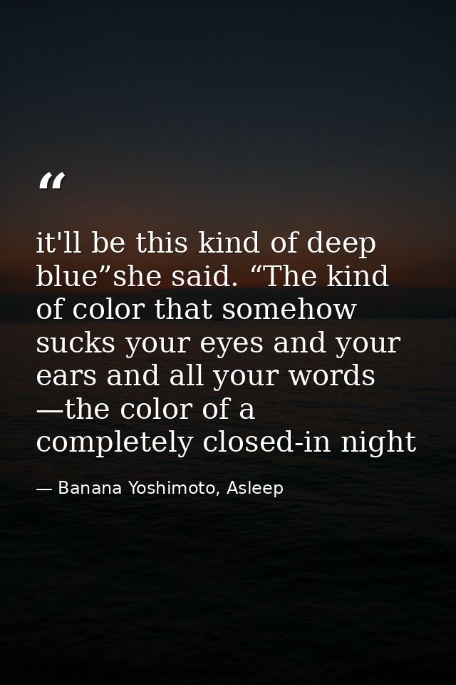 it'll be this kind of deep blue”she said. “The kind of color that somehow sucks your eyes and your ears and all your wor — Banana Yoshimoto, Asleep