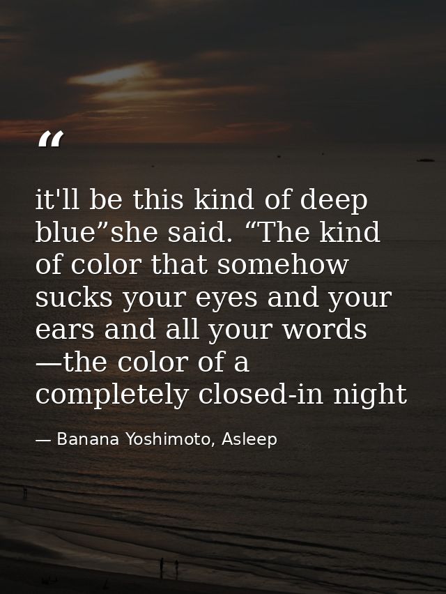 it'll be this kind of deep blue”she said. “The kind of color that somehow sucks your eyes and your ears and all your wor — Banana Yoshimoto, Asleep