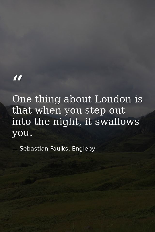 One thing about London is that when you step out into the night, it swallows you. — Sebastian Faulks, Engleby