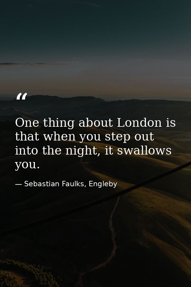 One thing about London is that when you step out into the night, it swallows you. — Sebastian Faulks, Engleby