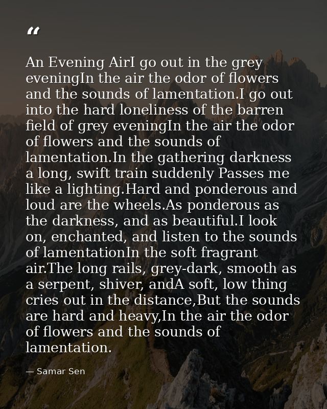 An Evening AirI go out in the grey eveningIn the air the odor of flowers and the sounds of lamentation.I go out into the — Samar Sen
