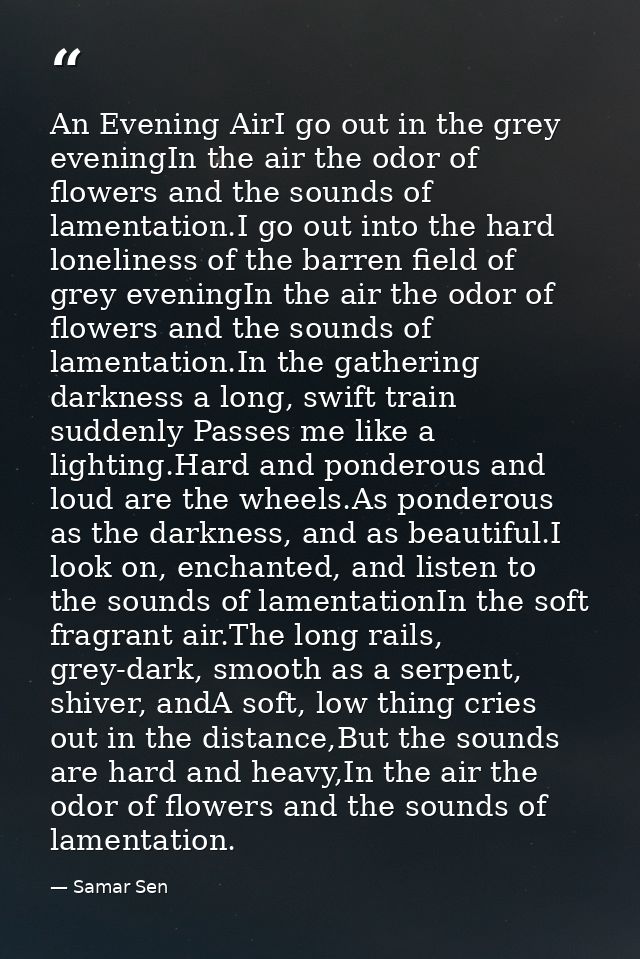 An Evening AirI go out in the grey eveningIn the air the odor of flowers and the sounds of lamentation.I go out into the — Samar Sen
