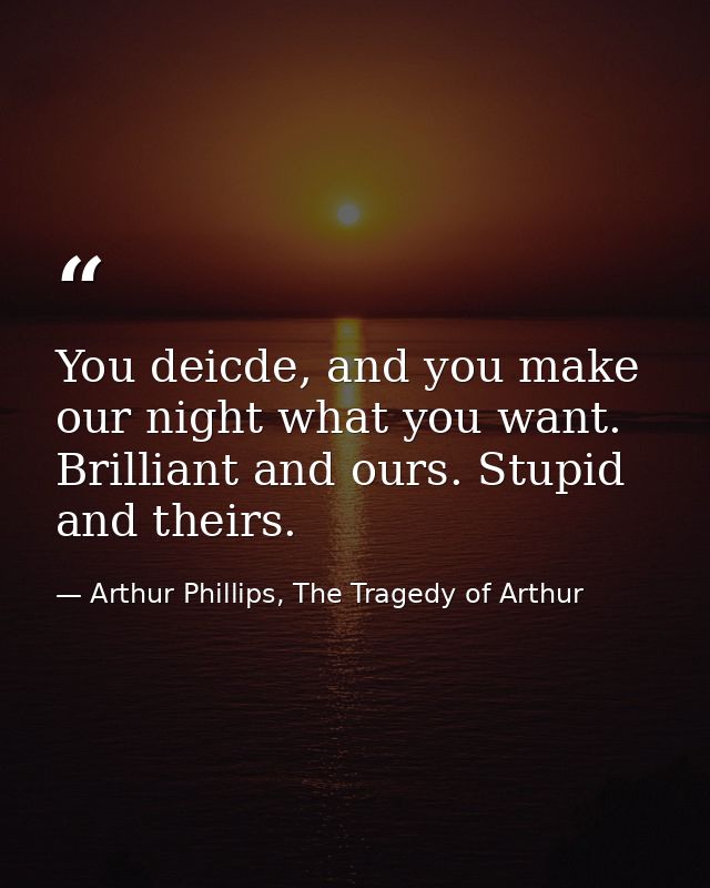 You deicde, and you make our night what you want. Brilliant and ours. Stupid and theirs. — Arthur Phillips, The Tragedy of Arthur