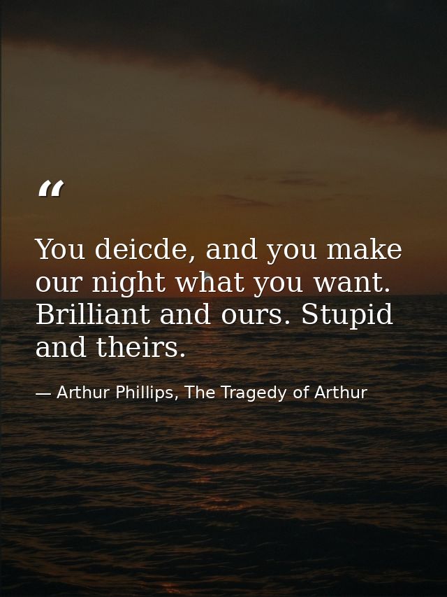 You deicde, and you make our night what you want. Brilliant and ours. Stupid and theirs. — Arthur Phillips, The Tragedy of Arthur