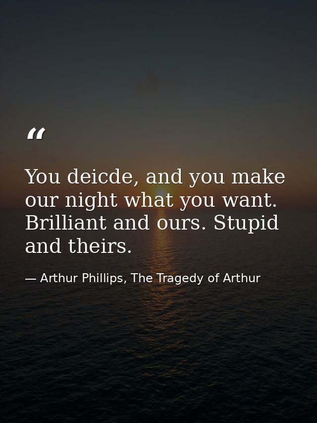 You deicde, and you make our night what you want. Brilliant and ours. Stupid and theirs. — Arthur Phillips, The Tragedy of Arthur