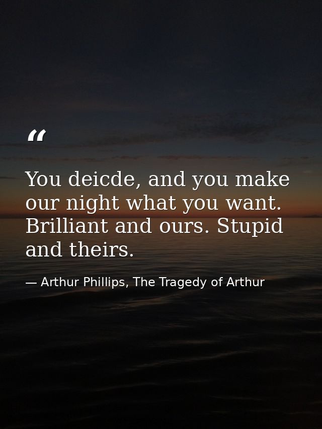 You deicde, and you make our night what you want. Brilliant and ours. Stupid and theirs. — Arthur Phillips, The Tragedy of Arthur