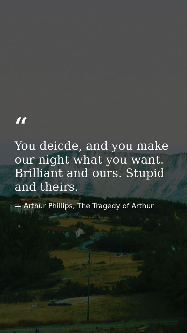 You deicde, and you make our night what you want. Brilliant and ours. Stupid and theirs. — Arthur Phillips, The Tragedy of Arthur