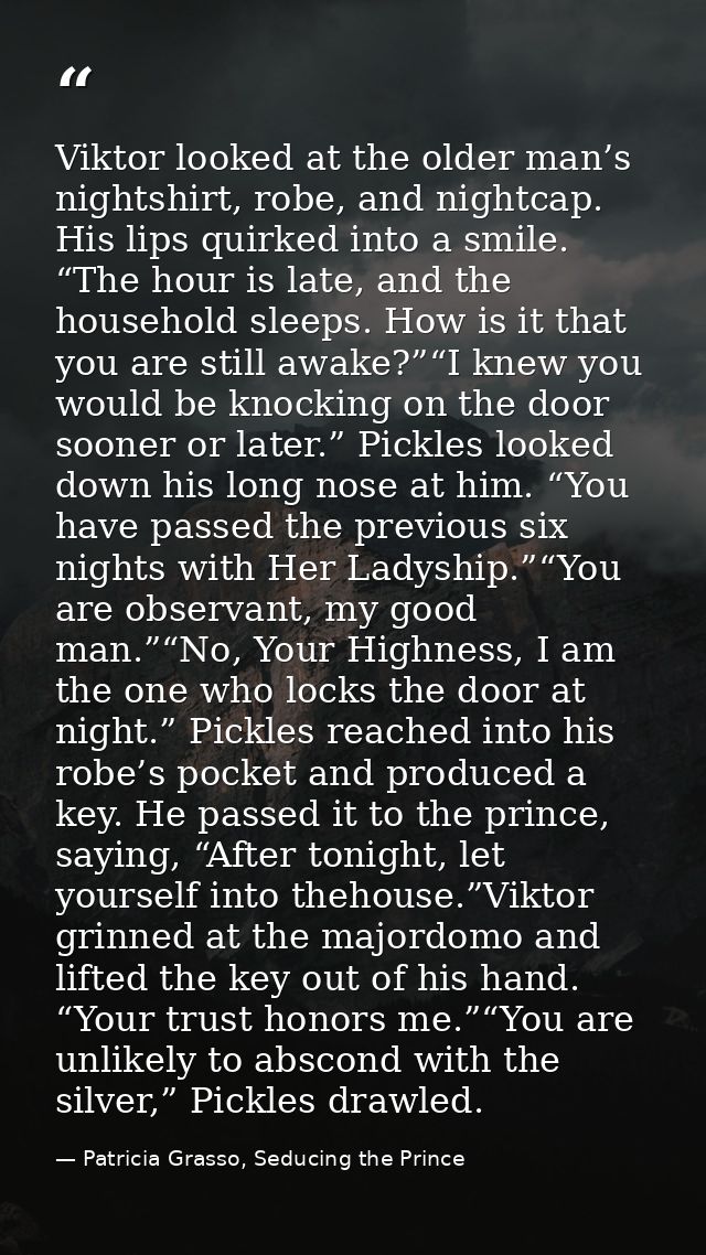 Viktor looked at the older man’s nightshirt, robe, and nightcap. His lips quirked into a smile. “The hour is late, and t — Patricia Grasso, Seducing the Prince