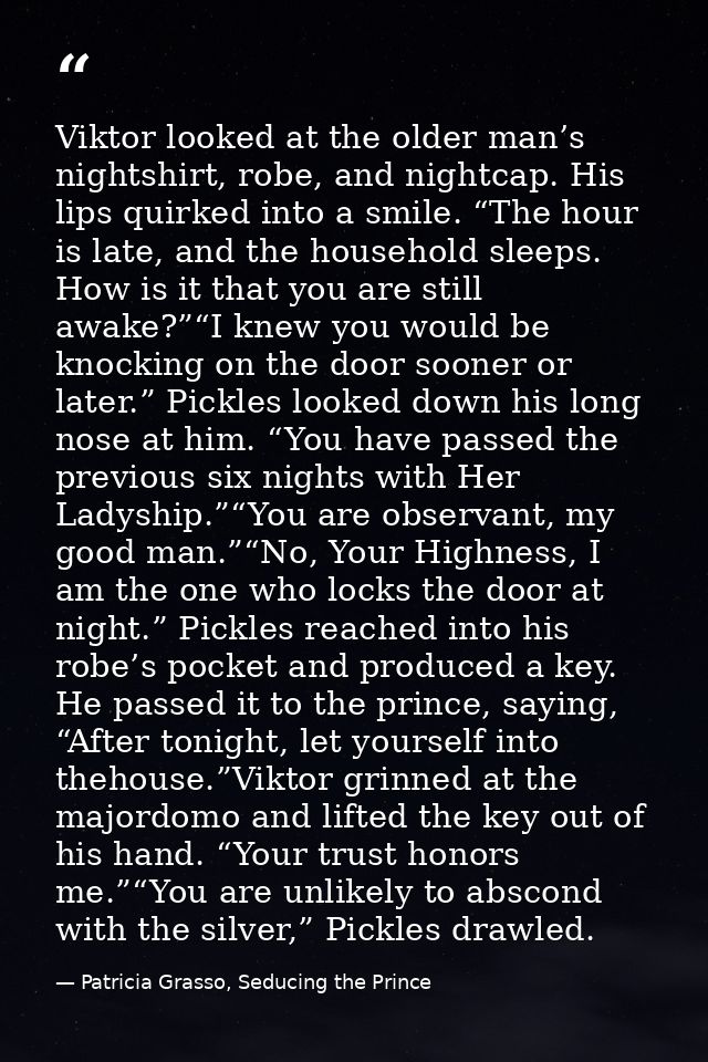 Viktor looked at the older man’s nightshirt, robe, and nightcap. His lips quirked into a smile. “The hour is late, and t — Patricia Grasso, Seducing the Prince