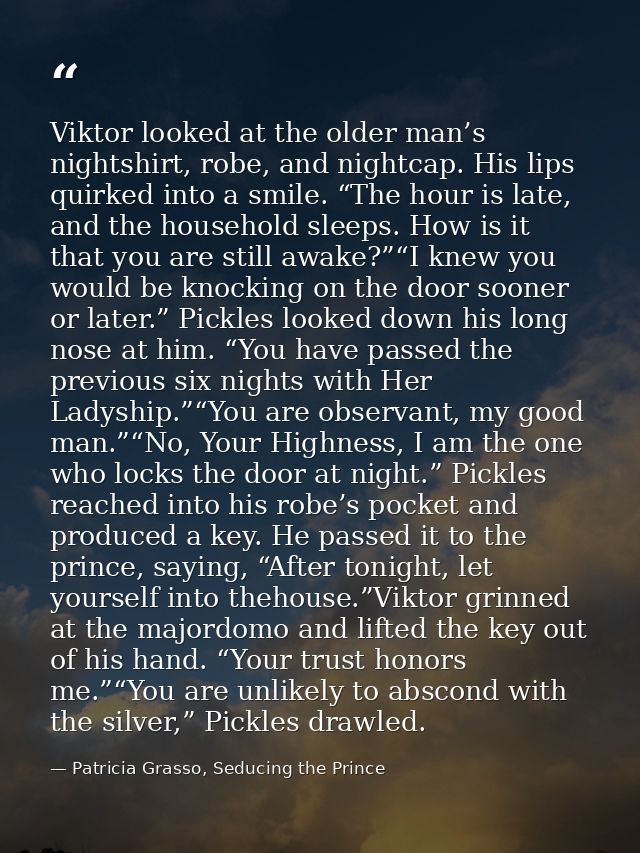 Viktor looked at the older man’s nightshirt, robe, and nightcap. His lips quirked into a smile. “The hour is late, and t — Patricia Grasso, Seducing the Prince
