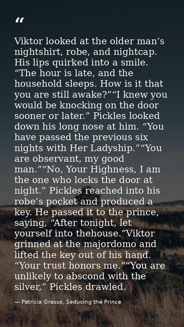 Viktor looked at the older man’s nightshirt, robe, and nightcap. His lips quirked into a smile. “The hour is late, and t — Patricia Grasso, Seducing the Prince