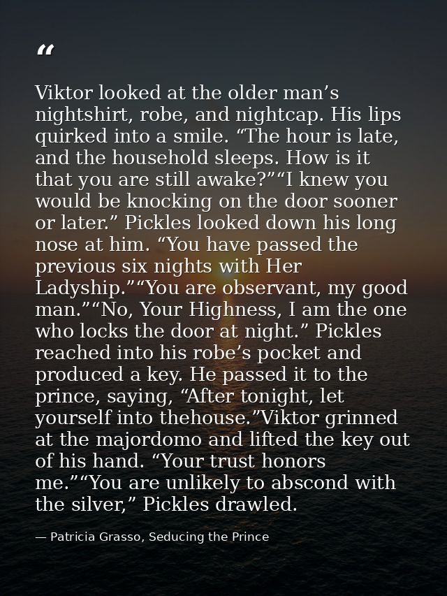 Viktor looked at the older man’s nightshirt, robe, and nightcap. His lips quirked into a smile. “The hour is late, and t — Patricia Grasso, Seducing the Prince