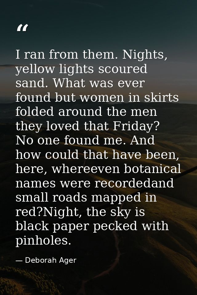 I ran from them. Nights, yellow lights scoured sand. What was ever found but women in skirts folded around the men they  — Deborah Ager