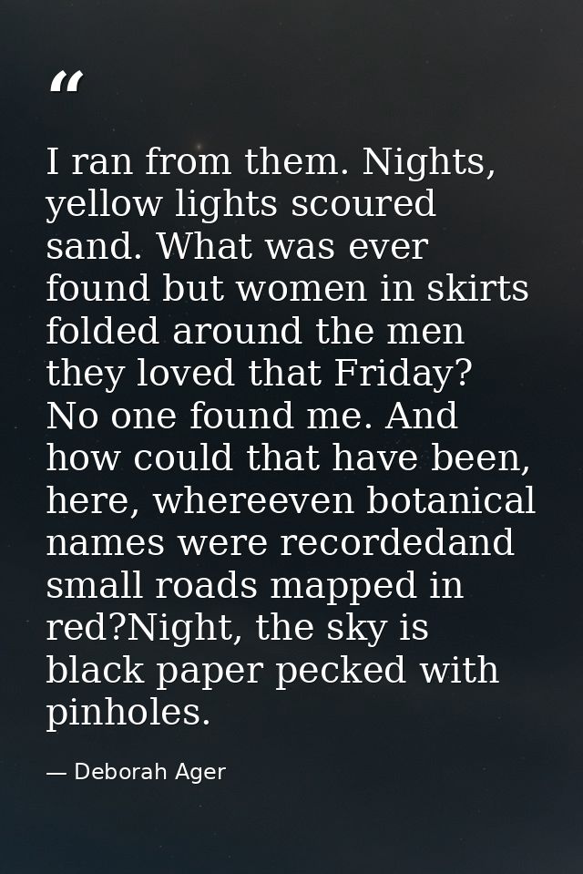 I ran from them. Nights, yellow lights scoured sand. What was ever found but women in skirts folded around the men they  — Deborah Ager