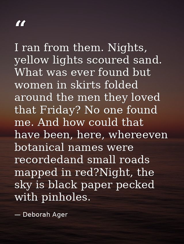 I ran from them. Nights, yellow lights scoured sand. What was ever found but women in skirts folded around the men they  — Deborah Ager