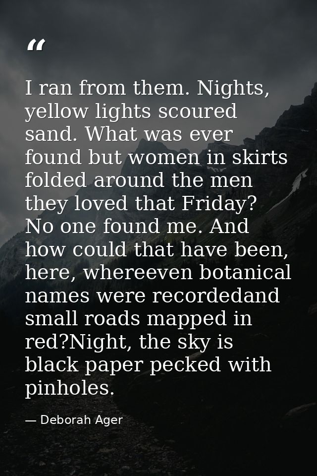 I ran from them. Nights, yellow lights scoured sand. What was ever found but women in skirts folded around the men they  — Deborah Ager