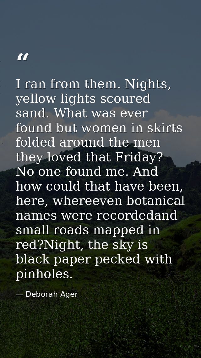 I ran from them. Nights, yellow lights scoured sand. What was ever found but women in skirts folded around the men they  — Deborah Ager
