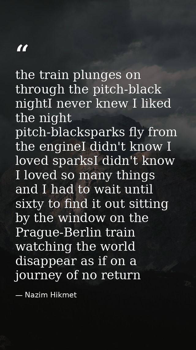 the train plunges on through the pitch-black nightI never knew I liked the night pitch-blacksparks fly from the engineI  — Nazim Hikmet