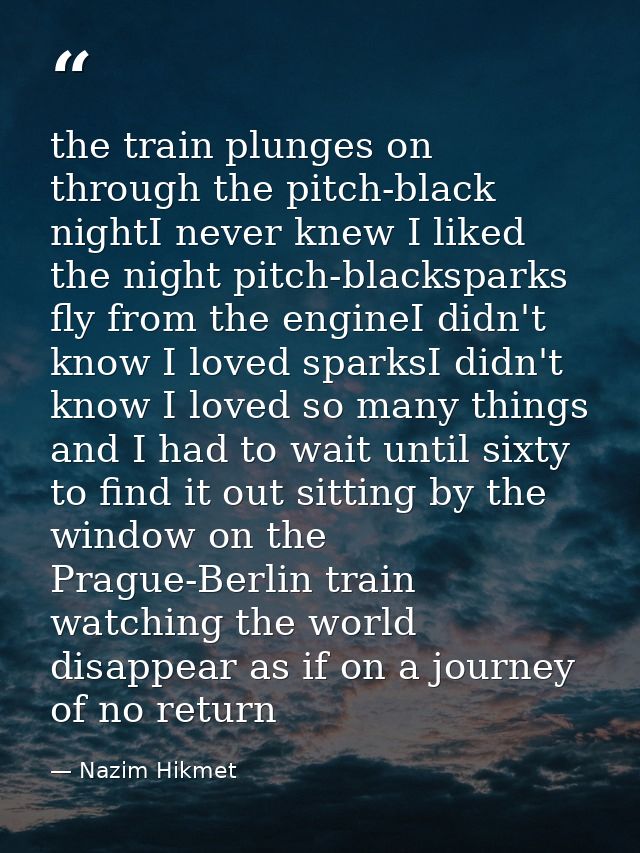 the train plunges on through the pitch-black nightI never knew I liked the night pitch-blacksparks fly from the engineI  — Nazim Hikmet