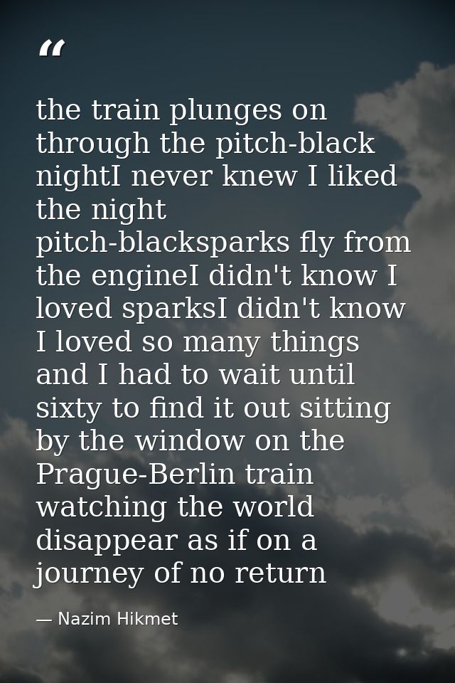 the train plunges on through the pitch-black nightI never knew I liked the night pitch-blacksparks fly from the engineI  — Nazim Hikmet