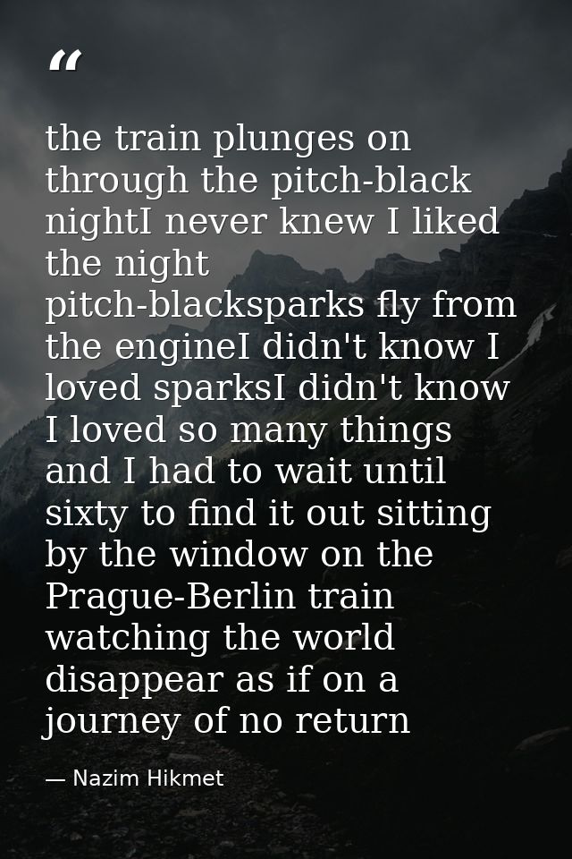 the train plunges on through the pitch-black nightI never knew I liked the night pitch-blacksparks fly from the engineI  — Nazim Hikmet