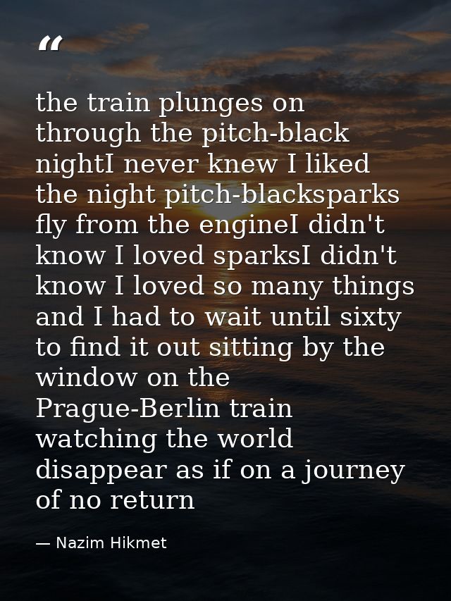the train plunges on through the pitch-black nightI never knew I liked the night pitch-blacksparks fly from the engineI  — Nazim Hikmet