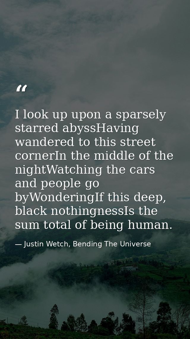 I look up upon a sparsely starred abyssHaving wandered to this street cornerIn the middle of the nightWatching the cars  — Justin Wetch, Bending The Universe