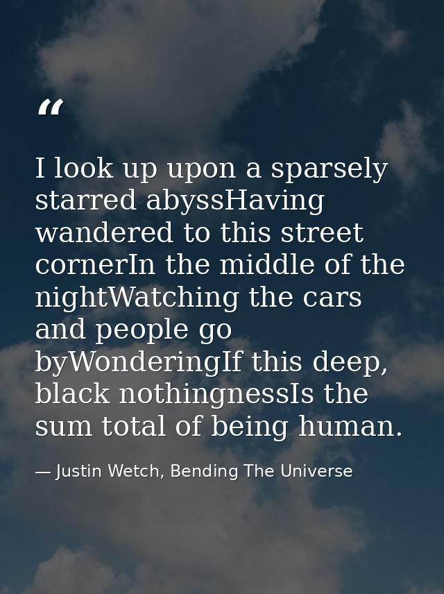 I look up upon a sparsely starred abyssHaving wandered to this street cornerIn the middle of the nightWatching the cars  — Justin Wetch, Bending The Universe