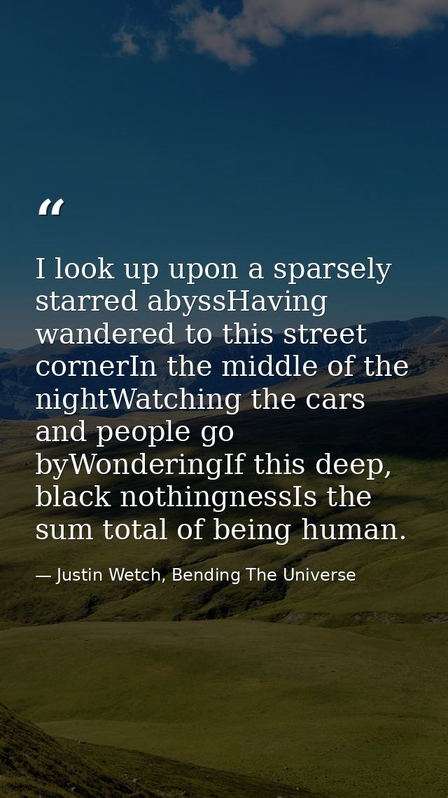 I look up upon a sparsely starred abyssHaving wandered to this street cornerIn the middle of the nightWatching the cars  — Justin Wetch, Bending The Universe