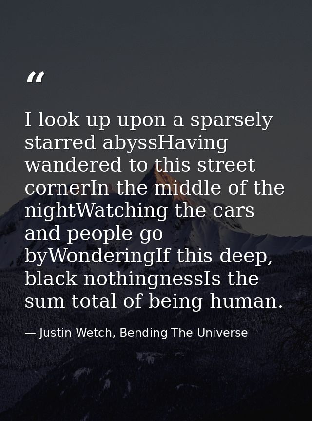 I look up upon a sparsely starred abyssHaving wandered to this street cornerIn the middle of the nightWatching the cars  — Justin Wetch, Bending The Universe