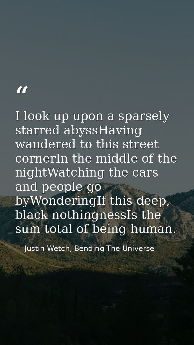 I look up upon a sparsely starred abyssHaving wandered to this street cornerIn the middle of the nightWatching the cars  — Justin Wetch, Bending The Universe