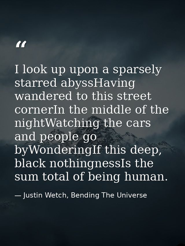 I look up upon a sparsely starred abyssHaving wandered to this street cornerIn the middle of the nightWatching the cars  — Justin Wetch, Bending The Universe